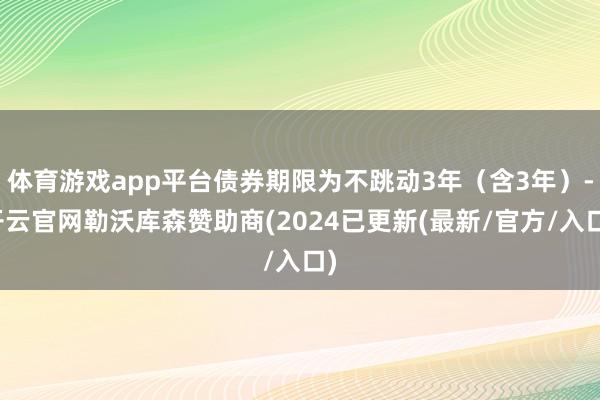 体育游戏app平台债券期限为不跳动3年（含3年）-开云官网勒沃库森赞助商(2024已更新(最新/官方/入口)