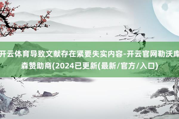 开云体育导致文献存在紧要失实内容-开云官网勒沃库森赞助商(2024已更新(最新/官方/入口)