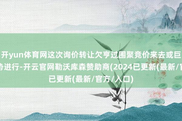开yun体育网这次询价转让欠亨过围聚竞价来去或巨额来去形势进行-开云官网勒沃库森赞助商(2024已更新(最新/官方/入口)