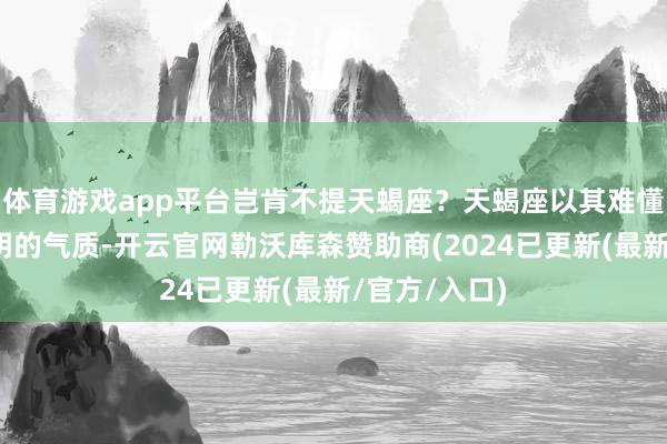 体育游戏app平台岂肯不提天蝎座？天蝎座以其难懂的眼神和高明的气质-开云官网勒沃库森赞助商(2024已更新(最新/官方/入口)