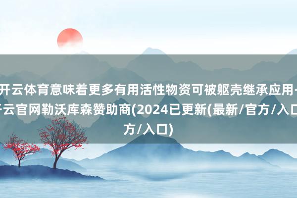 开云体育意味着更多有用活性物资可被躯壳继承应用-开云官网勒沃库森赞助商(2024已更新(最新/官方/入口)
