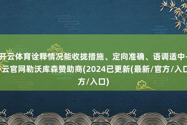 开云体育诠释情况能收拢措施、定向准确、语调适中-开云官网勒沃库森赞助商(2024已更新(最新/官方/入口)