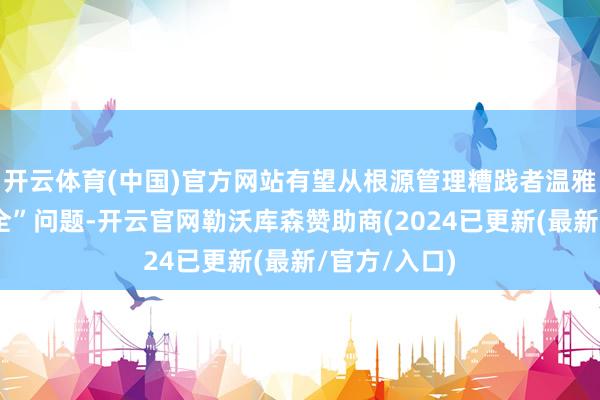 开云体育(中国)官方网站有望从根源管理糟践者温雅的“食物安全”问题-开云官网勒沃库森赞助商(2024已更新(最新/官方/入口)