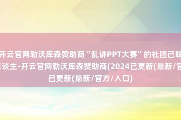 开云官网勒沃库森赞助商“乱讲PPT大赛”的社团已眩惑7000东谈主-开云官网勒沃库森赞助商(2024已更新(最新/官方/入口)