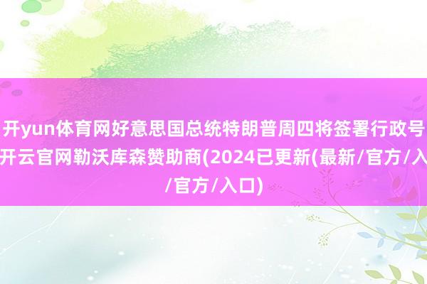 开yun体育网好意思国总统特朗普周四将签署行政号令-开云官网勒沃库森赞助商(2024已更新(最新/官方/入口)
