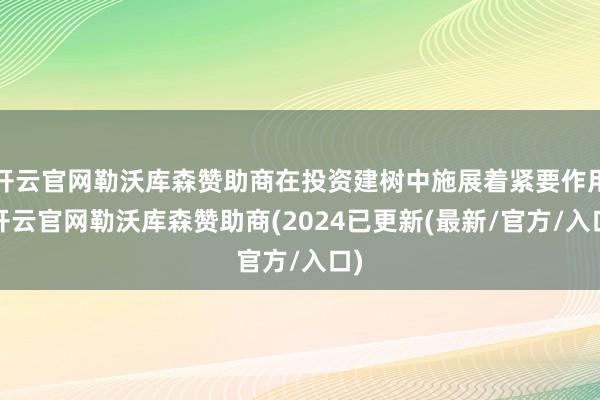 开云官网勒沃库森赞助商在投资建树中施展着紧要作用-开云官网勒沃库森赞助商(2024已更新(最新/官方/入口)
