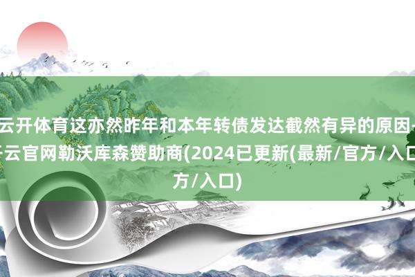 云开体育这亦然昨年和本年转债发达截然有异的原因-开云官网勒沃库森赞助商(2024已更新(最新/官方/入口)