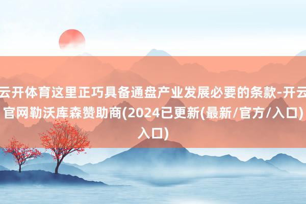 云开体育这里正巧具备通盘产业发展必要的条款-开云官网勒沃库森赞助商(2024已更新(最新/官方/入口)