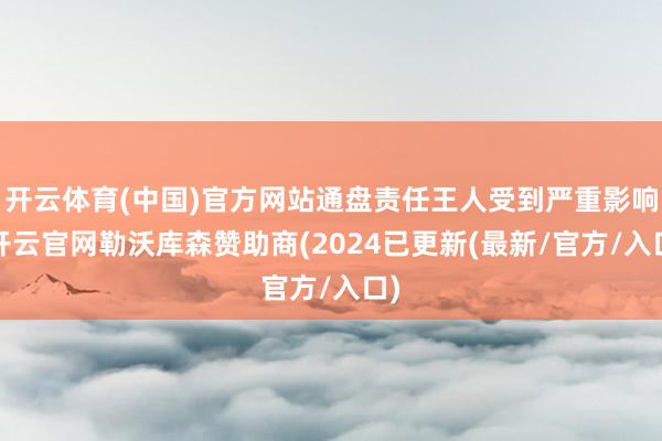 开云体育(中国)官方网站通盘责任王人受到严重影响-开云官网勒沃库森赞助商(2024已更新(最新/官方/入口)