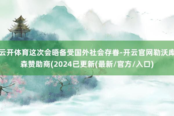 云开体育这次会晤备受国外社会存眷-开云官网勒沃库森赞助商(2024已更新(最新/官方/入口)