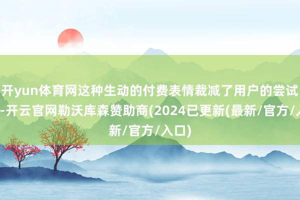 开yun体育网这种生动的付费表情裁减了用户的尝试门槛-开云官网勒沃库森赞助商(2024已更新(最新/官方/入口)