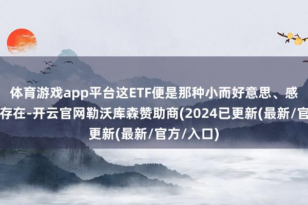 体育游戏app平台这ETF便是那种小而好意思、感觉智谋的存在-开云官网勒沃库森赞助商(2024已更新(最新/官方/入口)