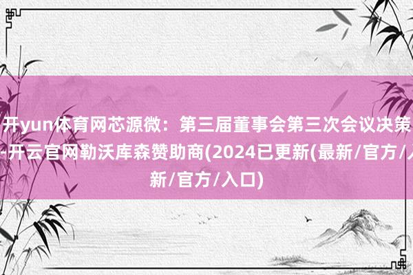 开yun体育网芯源微：第三届董事会第三次会议决策公告-开云官网勒沃库森赞助商(2024已更新(最新/官方/入口)