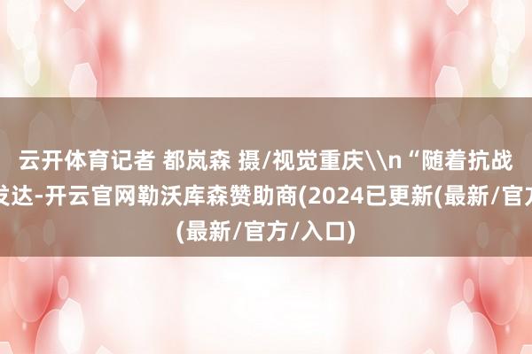 云开体育记者 都岚森 摄/视觉重庆\n“随着抗战局势的发达-开云官网勒沃库森赞助商(2024已更新(最新/官方/入口)