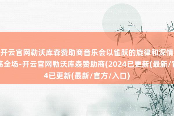 开云官网勒沃库森赞助商音乐会以雀跃的旋律和深情的演绎摇荡全场-开云官网勒沃库森赞助商(2024已更新(最新/官方/入口)