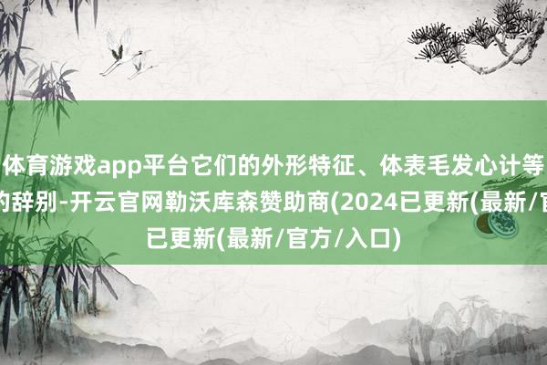 体育游戏app平台它们的外形特征、体表毛发心计等都有很大的辞别-开云官网勒沃库森赞助商(2024已更新(最新/官方/入口)