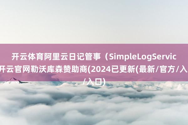 开云体育阿里云日记管事(SimpleLogService-开云官网勒沃库森赞助商(2024已更新(最新/官方/入口)