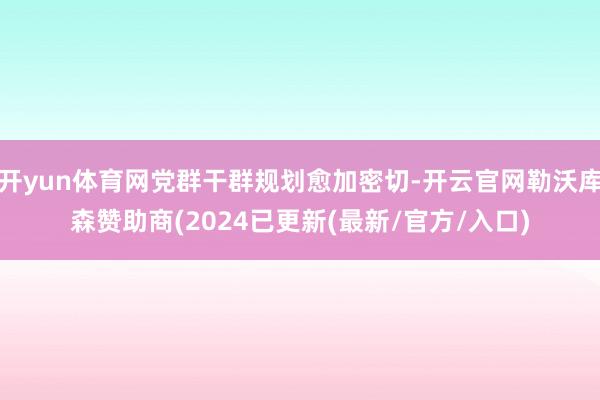 开yun体育网党群干群规划愈加密切-开云官网勒沃库森赞助商(2024已更新(最新/官方/入口)