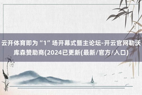 云开体育即为“1”场开幕式暨主论坛-开云官网勒沃库森赞助商(2024已更新(最新/官方/入口)