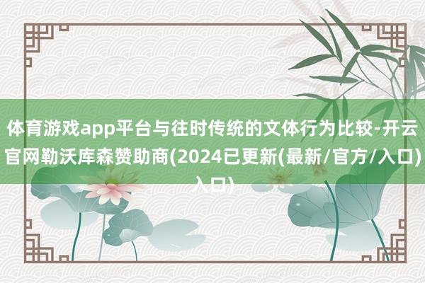 体育游戏app平台与往时传统的文体行为比较-开云官网勒沃库森赞助商(2024已更新(最新/官方/入口)