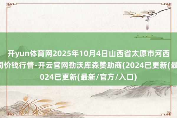 开yun体育网2025年10月4日山西省太原市河西农居品有限公司价钱行情-开云官网勒沃库森赞助商(2024已更新(最新/官方/入口)