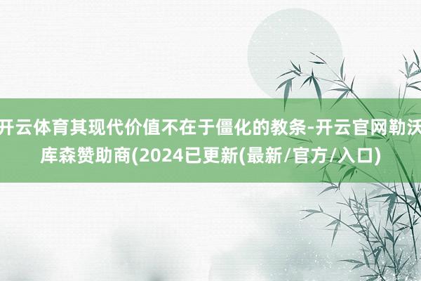 开云体育其现代价值不在于僵化的教条-开云官网勒沃库森赞助商(2024已更新(最新/官方/入口)