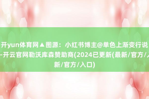 开yun体育网▲图源：小红书博主@单色上渐变行说念旁-开云官网勒沃库森赞助商(2024已更新(最新/官方/入口)