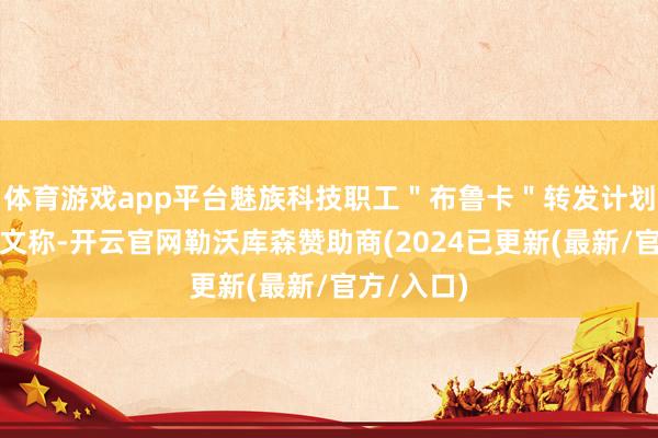体育游戏app平台魅族科技职工＂布鲁卡＂转发计划微博并发文称-开云官网勒沃库森赞助商(2024已更新(最新/官方/入口)