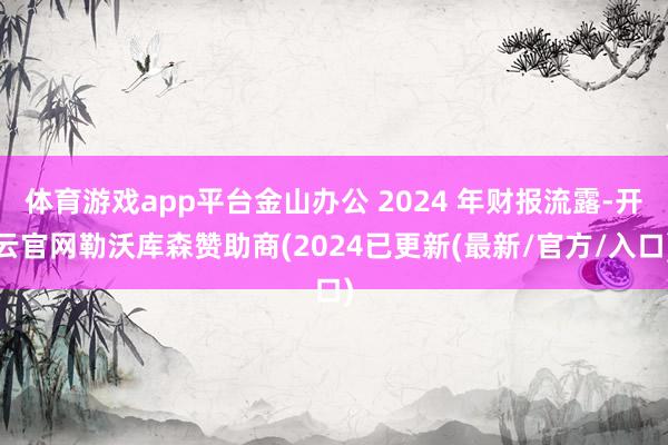 体育游戏app平台金山办公 2024 年财报流露-开云官网勒沃库森赞助商(2024已更新(最新/官方/入口)