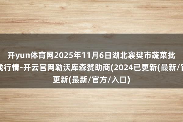 开yun体育网2025年11月6日湖北襄樊市蔬菜批发商场价钱行情-开云官网勒沃库森赞助商(2024已更新(最新/官方/入口)