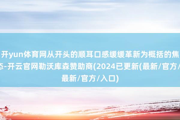 开yun体育网从开头的顺耳口感缓缓革新为概括的焦糖仪态-开云官网勒沃库森赞助商(2024已更新(最新/官方/入口)