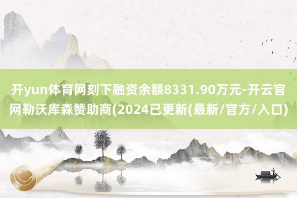 开yun体育网刻下融资余额8331.90万元-开云官网勒沃库森赞助商(2024已更新(最新/官方/入口)