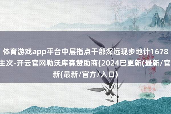 体育游戏app平台中层指点干部深远现步地计16781东说念主次-开云官网勒沃库森赞助商(2024已更新(最新/官方/入口)