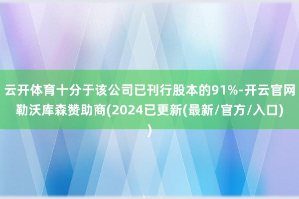 云开体育十分于该公司已刊行股本的91%-开云官网勒沃库森赞助商(2024已更新(最新/官方/入口)