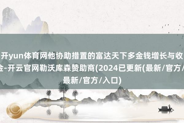 开yun体育网他协助措置的富达天下多金钱增长与收益基金-开云官网勒沃库森赞助商(2024已更新(最新/官方/入口)