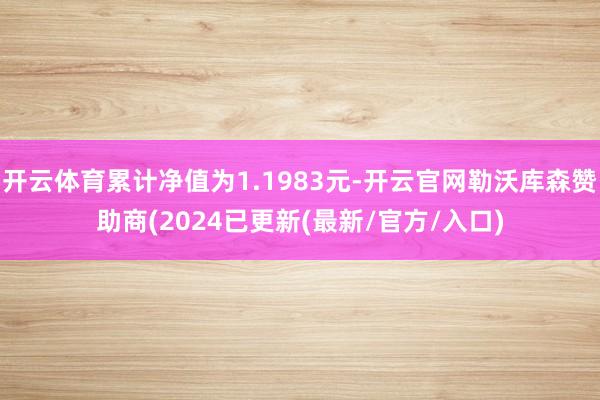 开云体育累计净值为1.1983元-开云官网勒沃库森赞助商(2024已更新(最新/官方/入口)