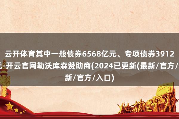 云开体育其中一般债券6568亿元、专项债券39121亿元-开云官网勒沃库森赞助商(2024已更新(最新/官方/入口)