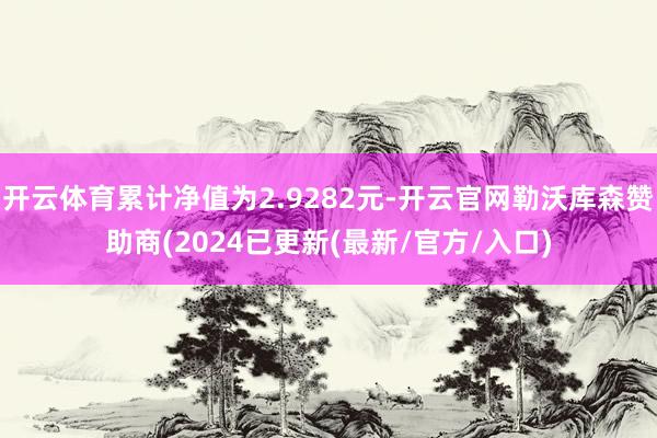 开云体育累计净值为2.9282元-开云官网勒沃库森赞助商(2024已更新(最新/官方/入口)
