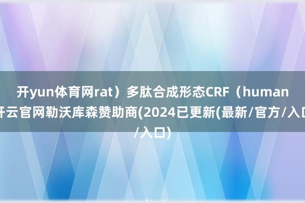 开yun体育网rat）多肽合成形态CRF（human-开云官网勒沃库森赞助商(2024已更新(最新/官方/入口)