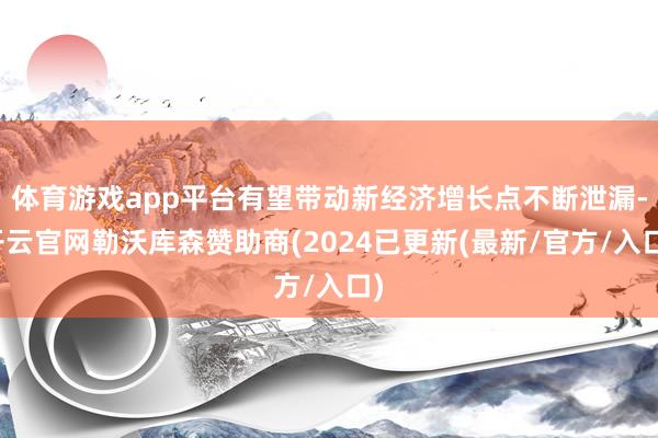 体育游戏app平台有望带动新经济增长点不断泄漏-开云官网勒沃库森赞助商(2024已更新(最新/官方/入口)