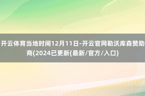 开云体育当地时间12月11日-开云官网勒沃库森赞助商(2024已更新(最新/官方/入口)