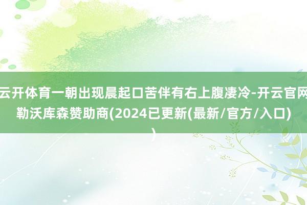 云开体育一朝出现晨起口苦伴有右上腹凄冷-开云官网勒沃库森赞助商(2024已更新(最新/官方/入口)