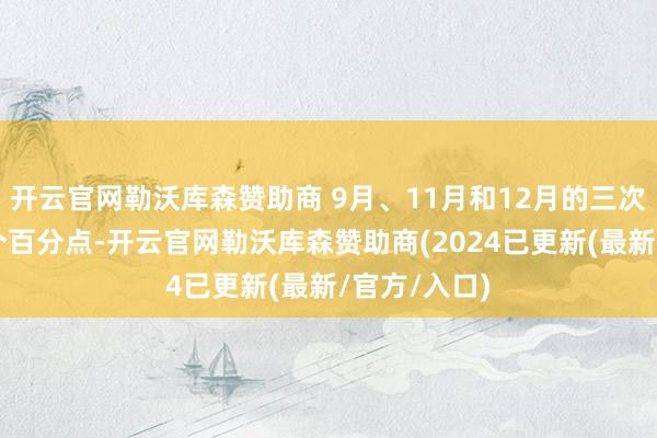 开云官网勒沃库森赞助商 9月、11月和12月的三次降息共计1个百分点-开云官网勒沃库森赞助商(2024已更新(最新/官方/入口)