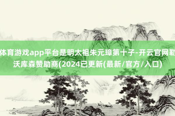 体育游戏app平台是明太祖朱元璋第十子-开云官网勒沃库森赞助商(2024已更新(最新/官方/入口)