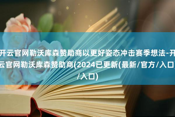 开云官网勒沃库森赞助商以更好姿态冲击赛季想法-开云官网勒沃库森赞助商(2024已更新(最新/官方/入口)