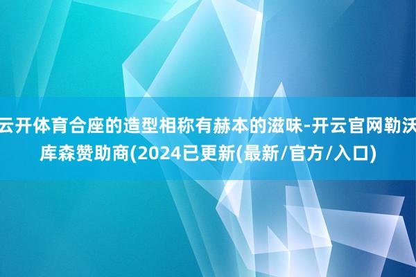 云开体育合座的造型相称有赫本的滋味-开云官网勒沃库森赞助商(2024已更新(最新/官方/入口)