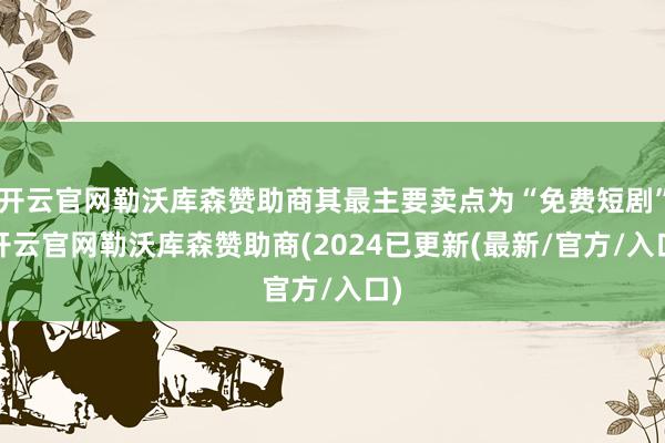开云官网勒沃库森赞助商其最主要卖点为“免费短剧”-开云官网勒沃库森赞助商(2024已更新(最新/官方/入口)