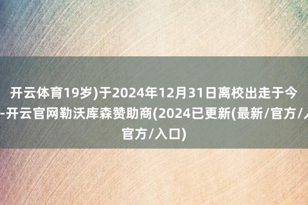 开云体育19岁)于2024年12月31日离校出走于今未归-开云官网勒沃库森赞助商(2024已更新(最新/官方/入口)