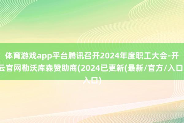 体育游戏app平台腾讯召开2024年度职工大会-开云官网勒沃库森赞助商(2024已更新(最新/官方/入口)