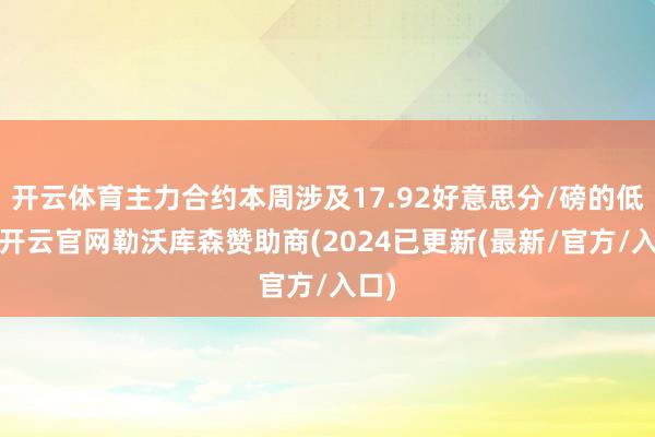 开云体育主力合约本周涉及17.92好意思分/磅的低位-开云官网勒沃库森赞助商(2024已更新(最新/官方/入口)